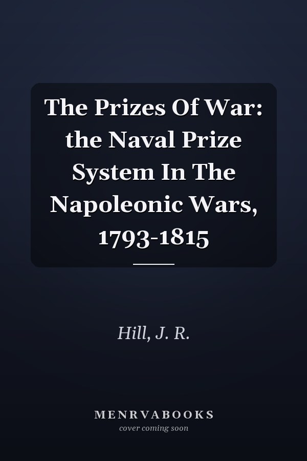 The Prizes Of War: the Naval Prize System In The Napoleonic Wars, 1793-1815