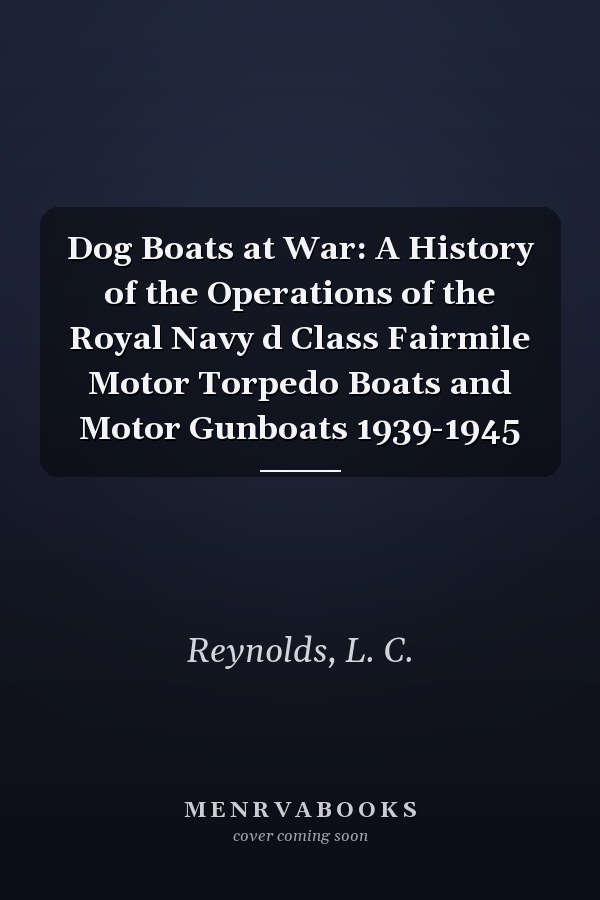 Dog Boats at War: A History of the Operations of the Royal Navy d Class Fairmile Motor Torpedo Boats and Motor Gunboats 1939-1945