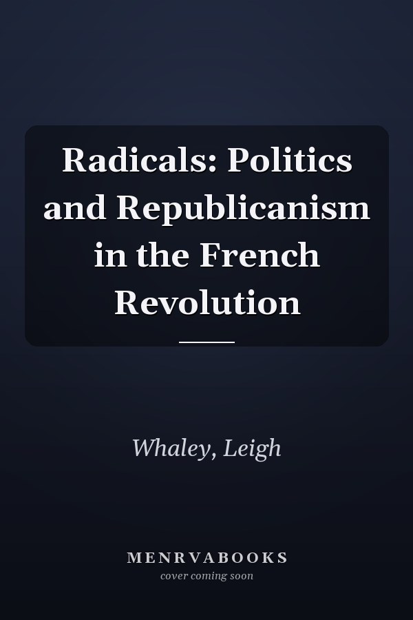 Radicals: Politics and Republicanism in the French Revolution
