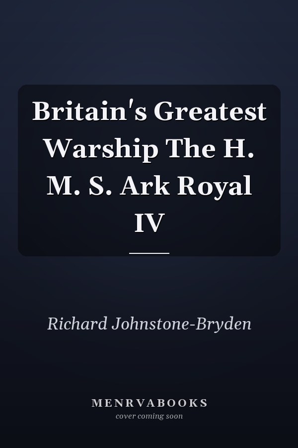 Britain's Greatest Warship The H. M. S. Ark Royal IV