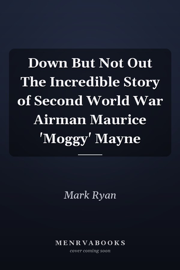 Down But Not Out The Incredible Story of Second World War Airman Maurice 'Moggy' Mayne