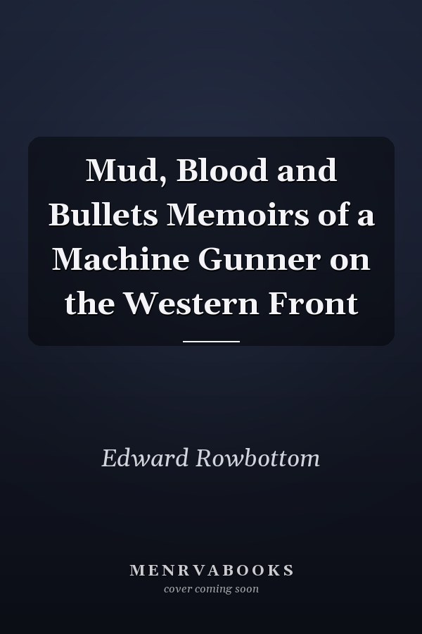 Mud, Blood and Bullets Memoirs of a Machine Gunner on the Western Front