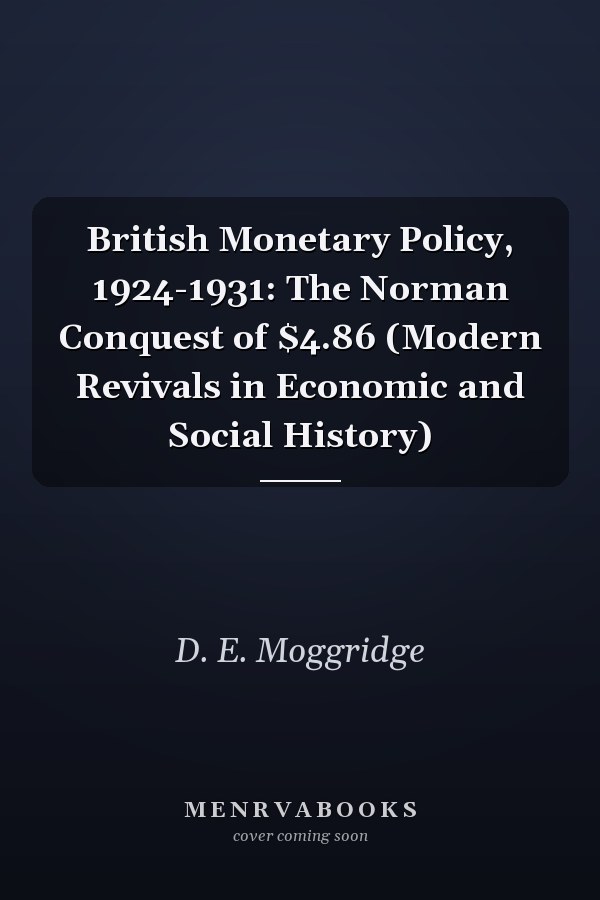 British Monetary Policy, 1924-1931: The Norman Conquest of $4.86 (Modern Revivals in Economic and Social History)