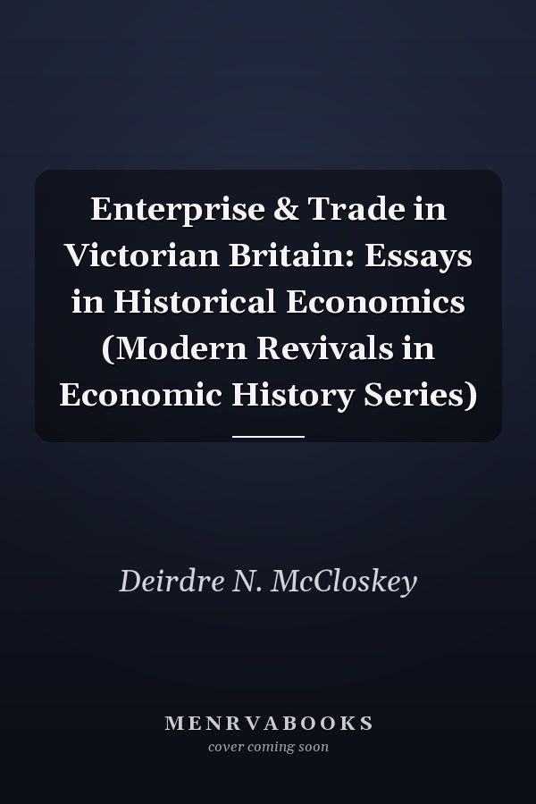 Enterprise & Trade in Victorian Britain: Essays in Historical Economics (Modern Revivals in Economic History Series)