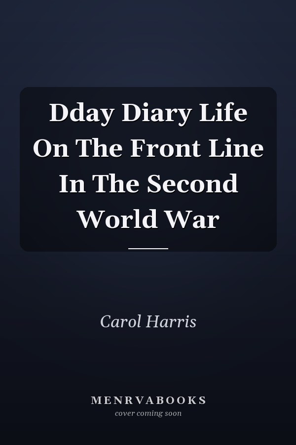 Dday Diary Life On The Front Line In The Second World War