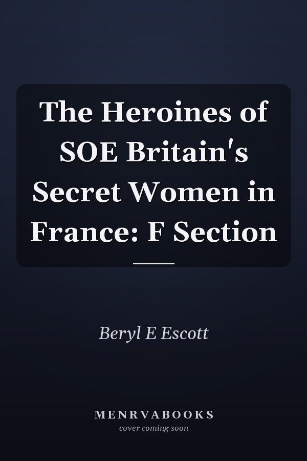 The Heroines of SOE Britain's Secret Women in France: F Section
