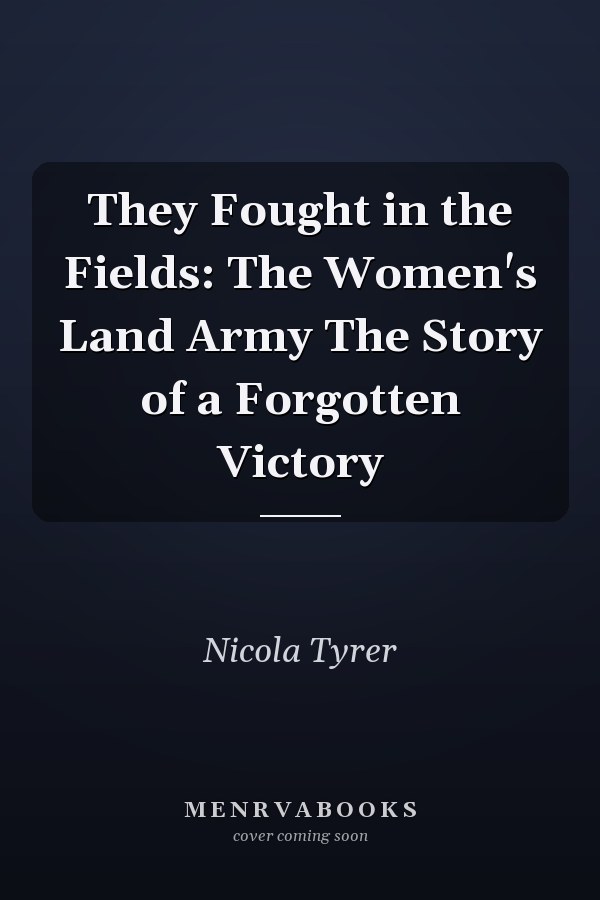 They Fought in the Fields: The Women's Land Army The Story of a Forgotten Victory