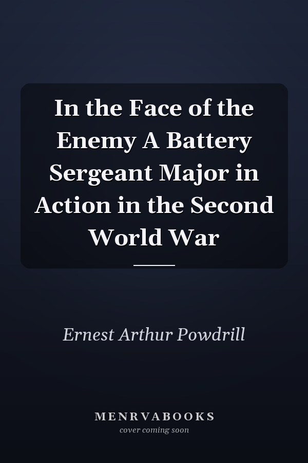 In the Face of the Enemy A Battery Sergeant Major in Action in the Second World War