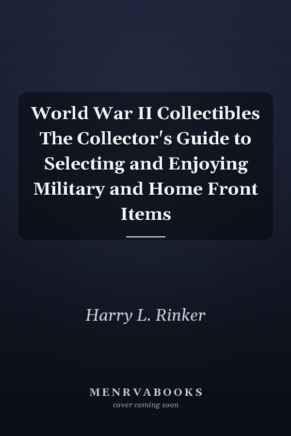 World War II Collectibles The Collector's Guide to Selecting and Enjoying Military and Home Front Items