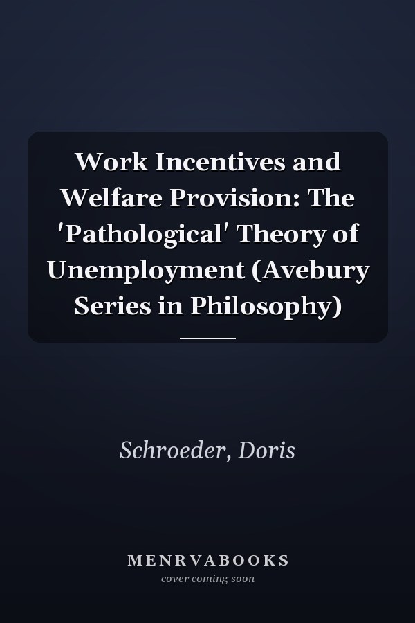 Work Incentives and Welfare Provision: The 'Pathological' Theory of Unemployment (Avebury Series in Philosophy)