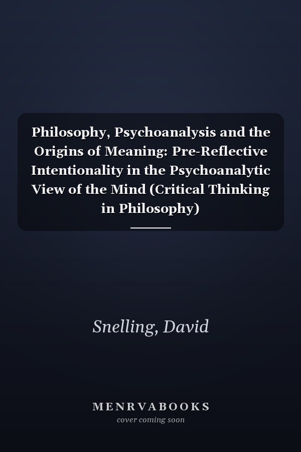 Philosophy, Psychoanalysis and the Origins of Meaning: Pre-Reflective Intentionality in the Psychoanalytic View of the Mind (Critical Thinking in Philosophy)
