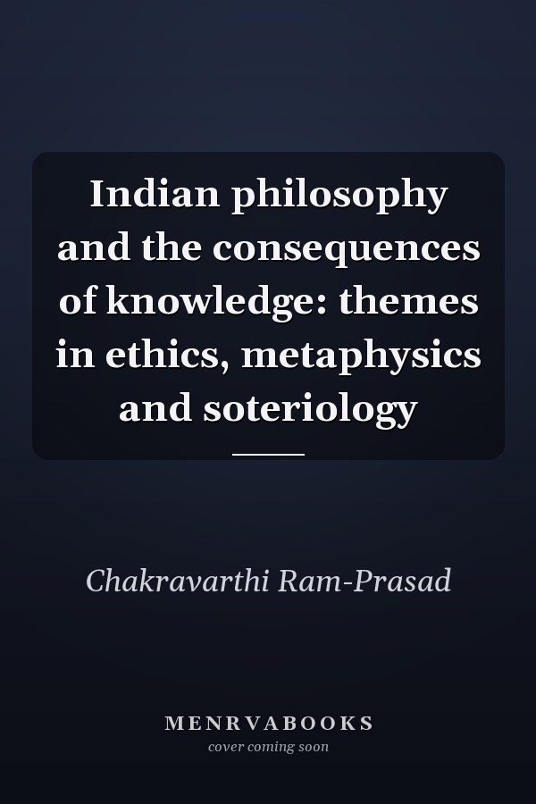 Indian philosophy and the consequences of knowledge: themes in ethics, metaphysics and soteriology