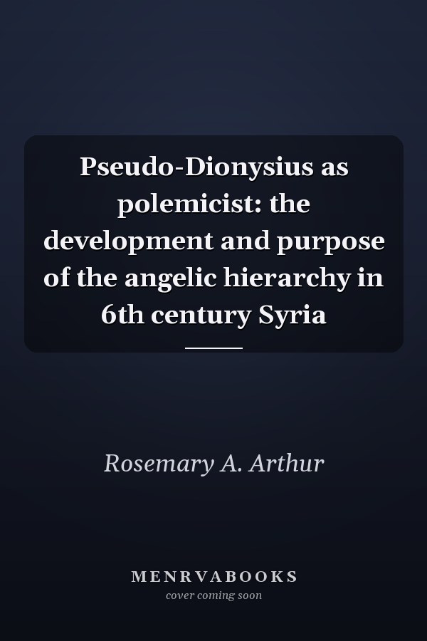 Pseudo-Dionysius as polemicist: the development and purpose of the angelic hierarchy in 6th century Syria