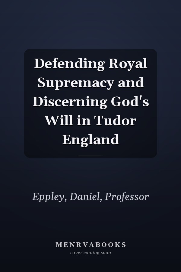 Defending Royal Supremacy and Discerning God's Will in Tudor England