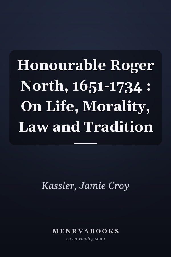Honourable Roger North, 1651-1734 : On Life, Morality, Law and Tradition