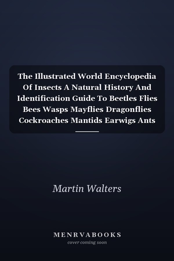 The Illustrated World Encyclopedia Of Insects A Natural History And Identification Guide To Beetles Flies Bees Wasps Mayflies Dragonflies Cockroaches Mantids Earwigs Ants And Many More
