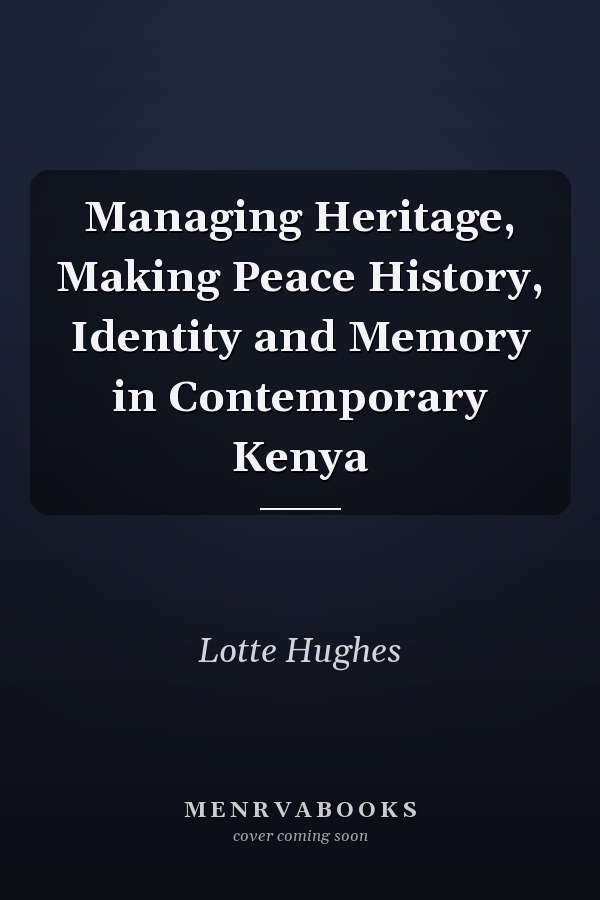 Managing Heritage, Making Peace History, Identity and Memory in Contemporary Kenya
