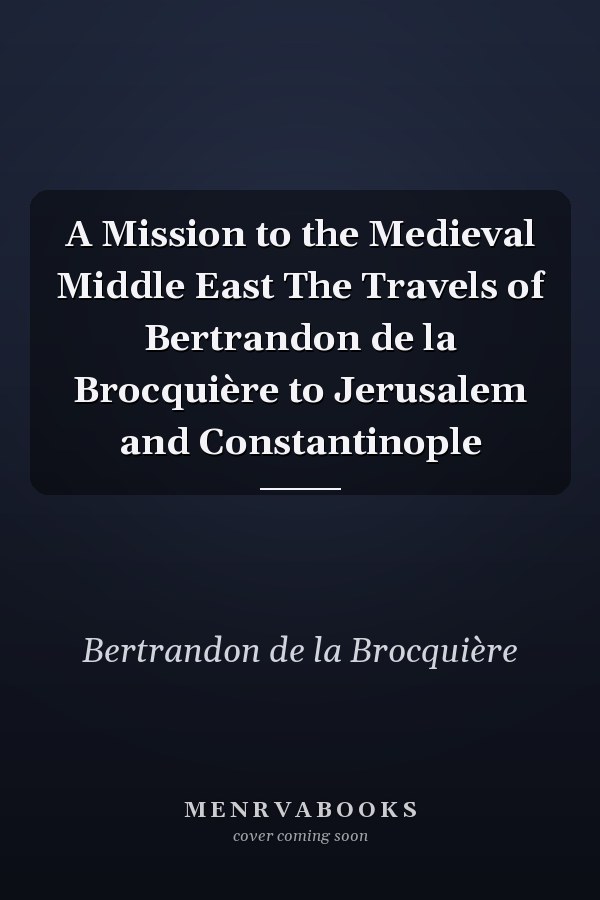 A Mission to the Medieval Middle East The Travels of Bertrandon de la Brocquière to Jerusalem and Constantinople