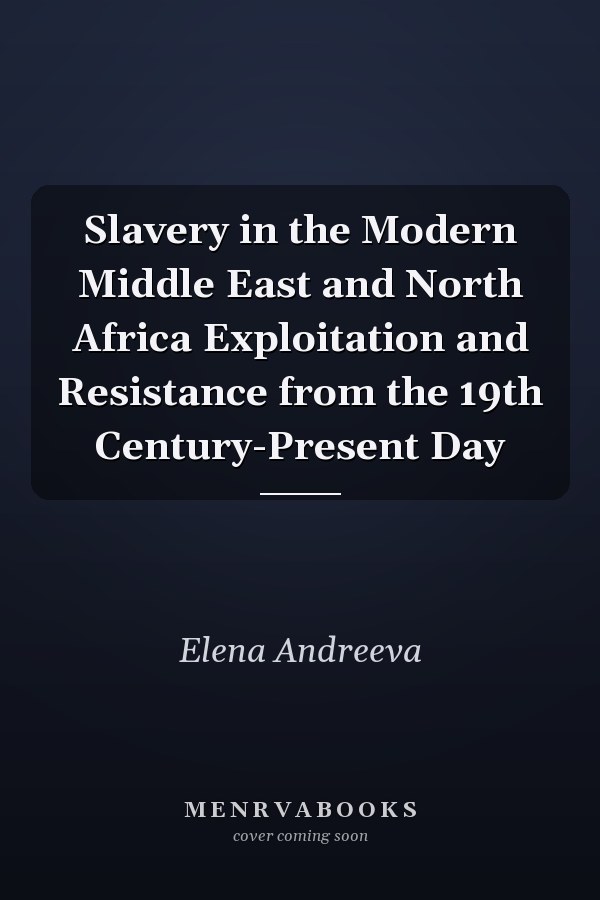 Slavery in the Modern Middle East and North Africa Exploitation and Resistance from the 19th Century-Present Day