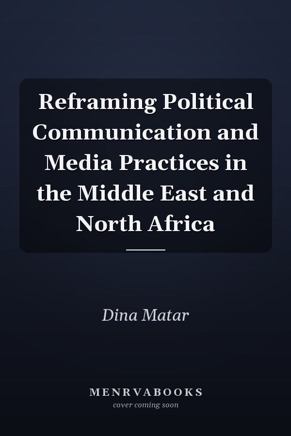 Reframing Political Communication and Media Practices in the Middle East and North Africa