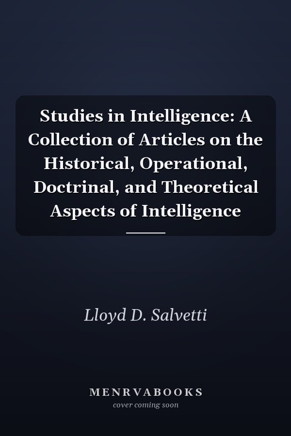 Studies in Intelligence: A Collection of Articles on the Historical, Operational, Doctrinal, and Theoretical Aspects of Intelligence