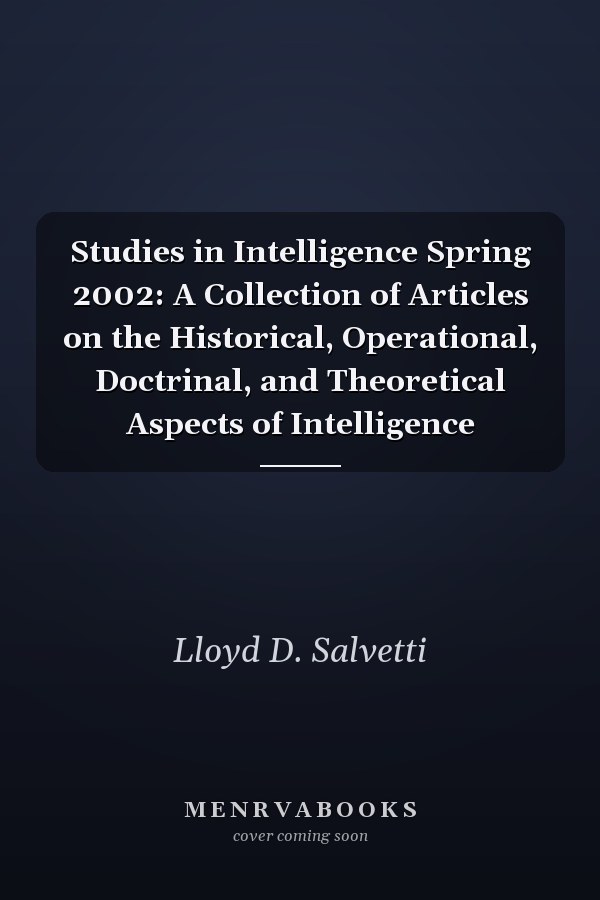 Studies in Intelligence Spring 2002: A Collection of Articles on the Historical, Operational, Doctrinal, and Theoretical Aspects of Intelligence