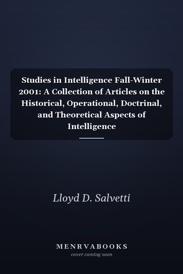 Studies in Intelligence Fall-Winter 2001: A Collection of Articles on the Historical, Operational, Doctrinal, and Theoretical Aspects of Intelligence