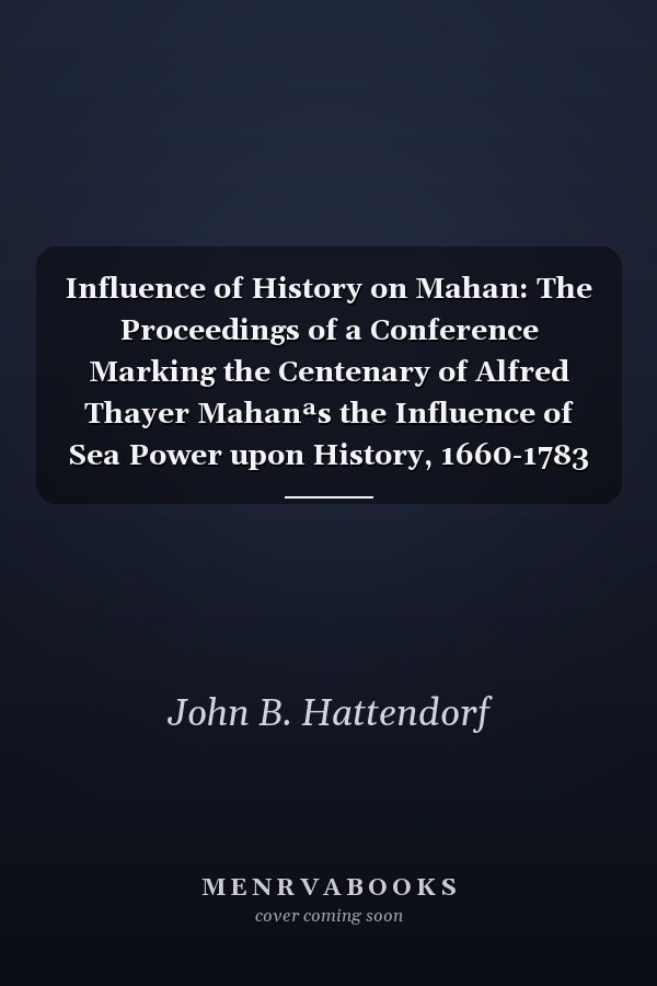 Influence of History on Mahan: The Proceedings of a Conference Marking the Centenary of Alfred Thayer Mahanªs the Influence of Sea Power upon History, 1660-1783
