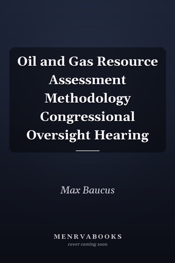 Oil and Gas Resource Assessment Methodology Congressional Oversight Hearing