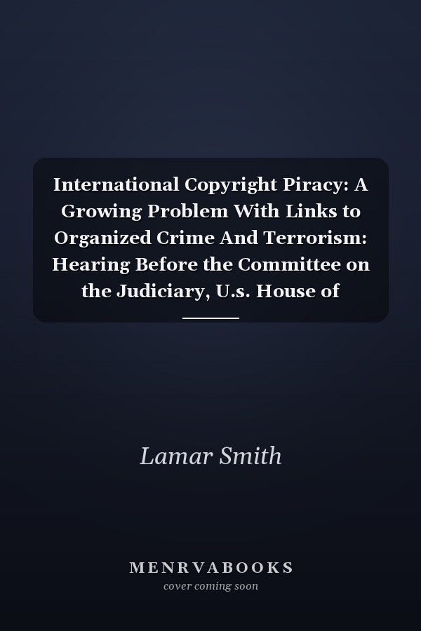 International Copyright Piracy: A Growing Problem With Links to Organized Crime And Terrorism: Hearing Before the Committee on the Judiciary, U.s. House of Representatives