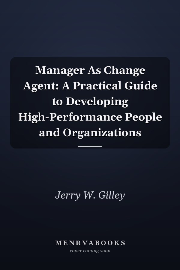 Manager As Change Agent: A Practical Guide to Developing High-Performance People and Organizations