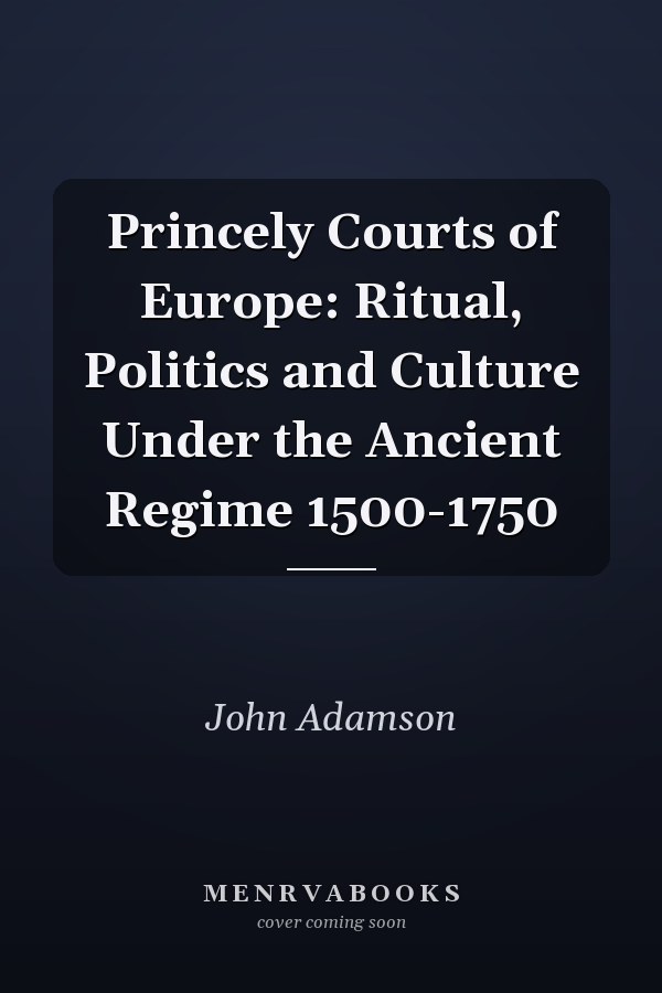 Princely Courts of Europe: Ritual, Politics and Culture Under the Ancient Regime 1500-1750