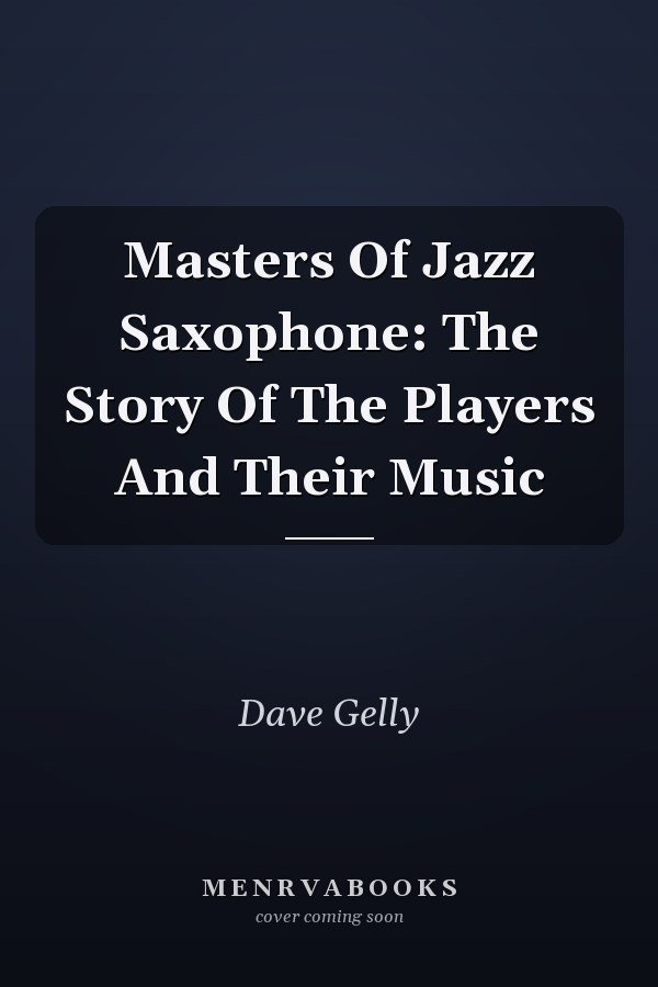 Masters Of Jazz Saxophone: The Story Of The Players And Their Music