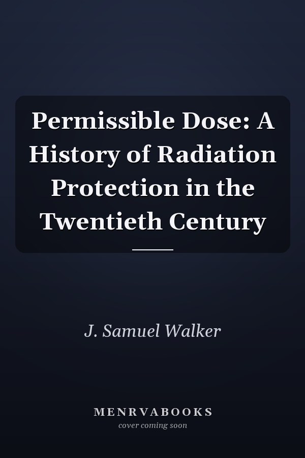 Permissible Dose: A History of Radiation Protection in the Twentieth Century