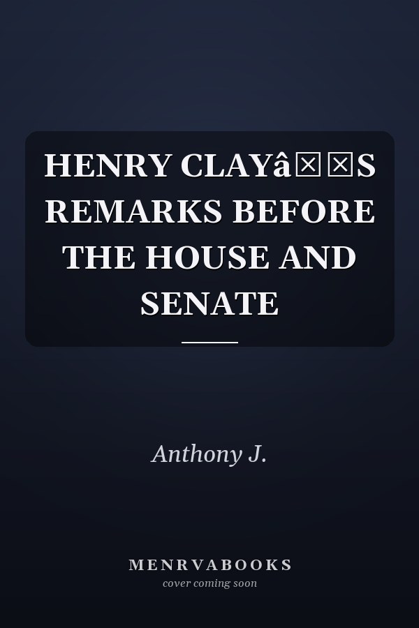 HENRY CLAYâS REMARKS BEFORE THE HOUSE AND SENATE