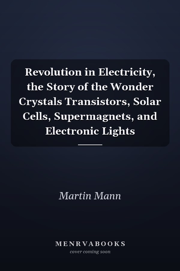 Revolution in Electricity, the Story of the Wonder Crystals Transistors, Solar Cells, Supermagnets, and Electronic Lights