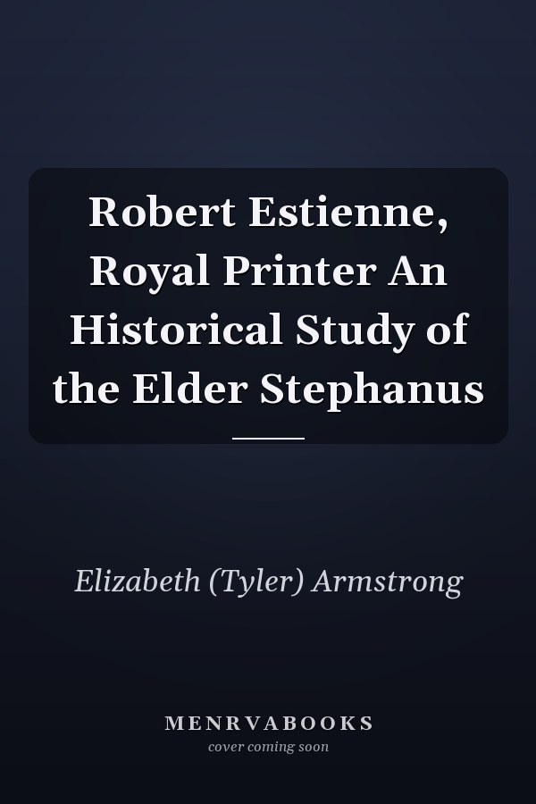 Robert Estienne, Royal Printer An Historical Study of the Elder Stephanus