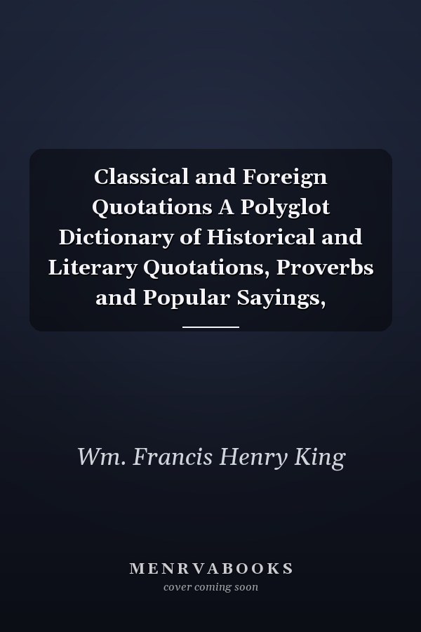 Classical and Foreign Quotations A Polyglot Dictionary of Historical and Literary Quotations, Proverbs and Popular Sayings,