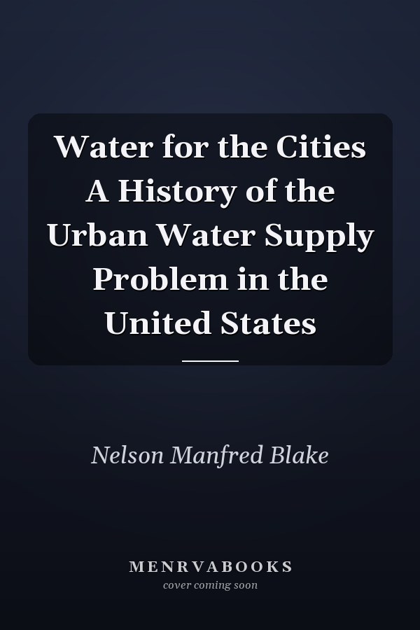 Water for the Cities A History of the Urban Water Supply Problem in the United States