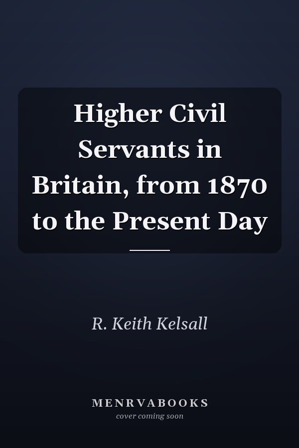 Higher Civil Servants in Britain, from 1870 to the Present Day