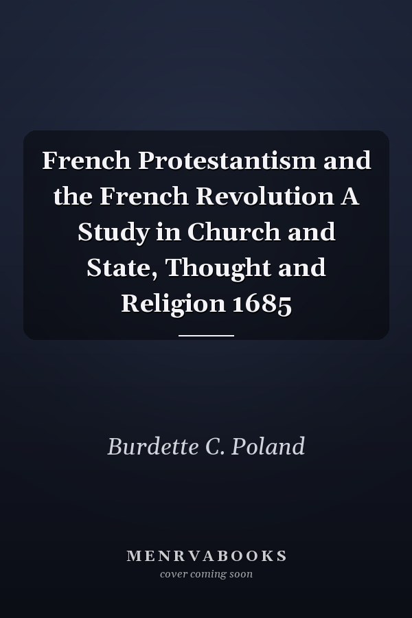 French Protestantism and the French Revolution A Study in Church and State, Thought and Religion 1685