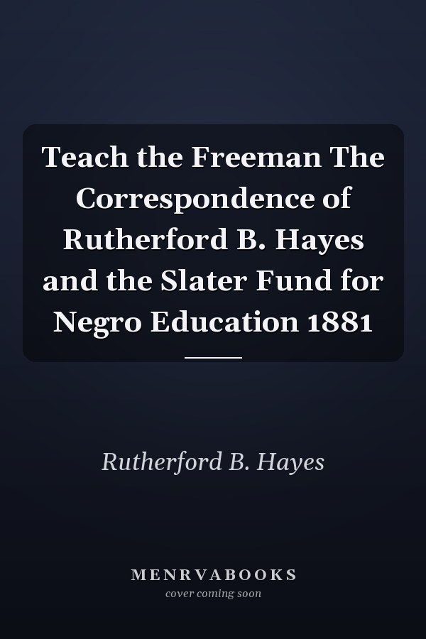 Teach the Freeman The Correspondence of Rutherford B. Hayes and the Slater Fund for Negro Education 1881