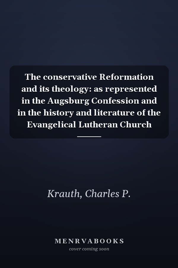 The conservative Reformation and its theology: as represented in the Augsburg Confession and in the history and literature of the Evangelical Lutheran Church