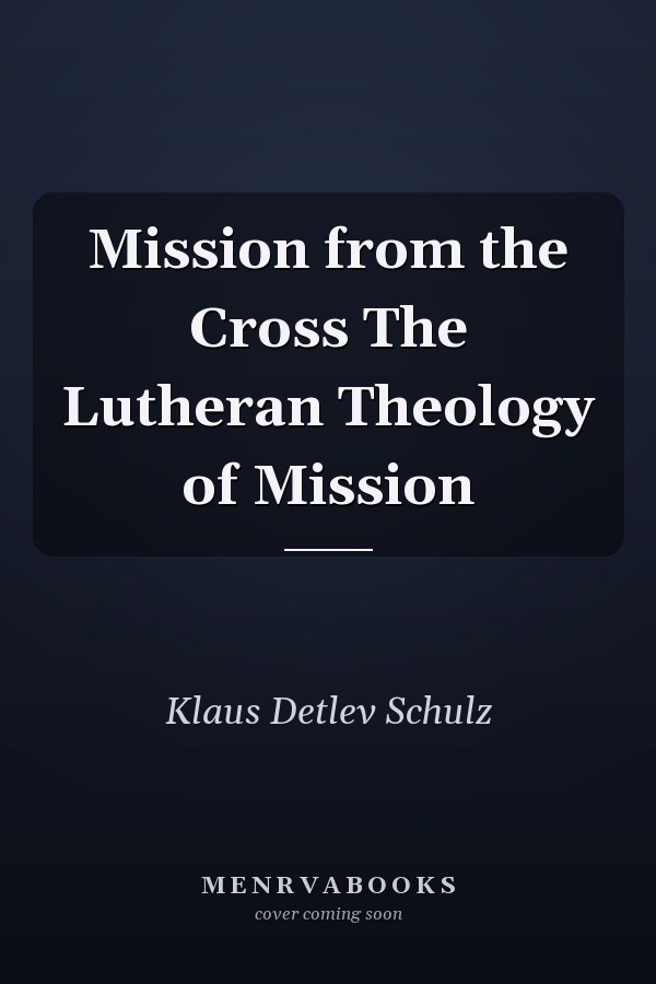 Mission from the Cross The Lutheran Theology of Mission