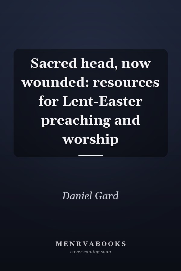 Sacred head, now wounded: resources for Lent-Easter preaching and worship