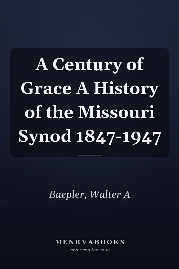 A Century of Grace A History of the Missouri Synod 1847-1947