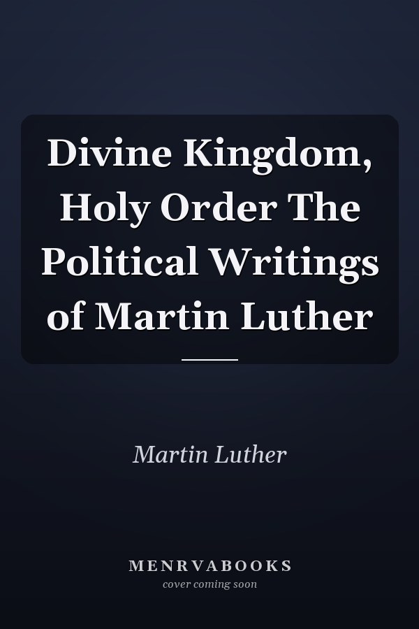 Divine Kingdom, Holy Order The Political Writings of Martin Luther