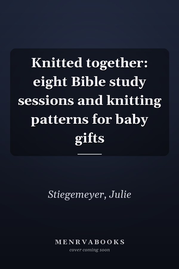 Knitted together: eight Bible study sessions and knitting patterns for baby gifts