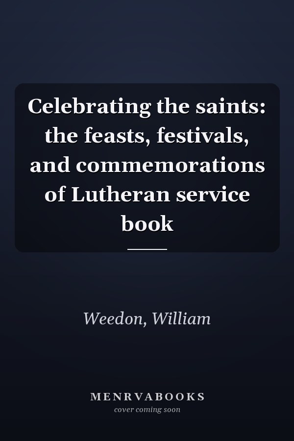 Celebrating the saints: the feasts, festivals, and commemorations of Lutheran service book