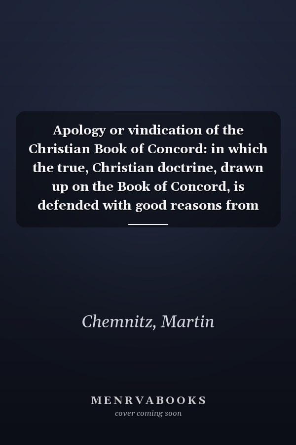 Apology or vindication of the Christian Book of Concord: in which the true, Christian doctrine, drawn up on the Book of Concord, is defended with good reasons from God's holy scriptures, whereas the sophistry and calumnies which have been dispersed in print by turbulent people against this Christian book are refuted